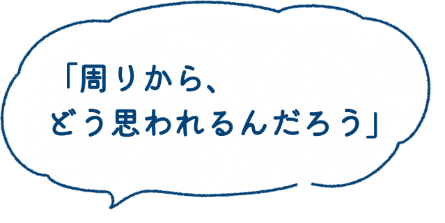 「周りから、どう思われるんだろう」