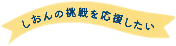 しおんの挑戦を応援したい